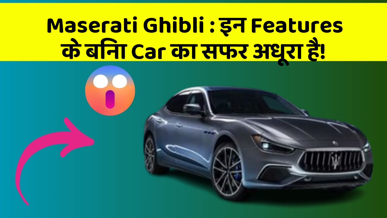 Maserati Ghibli: इन Features के बिना Car का सफर अधूरा है!